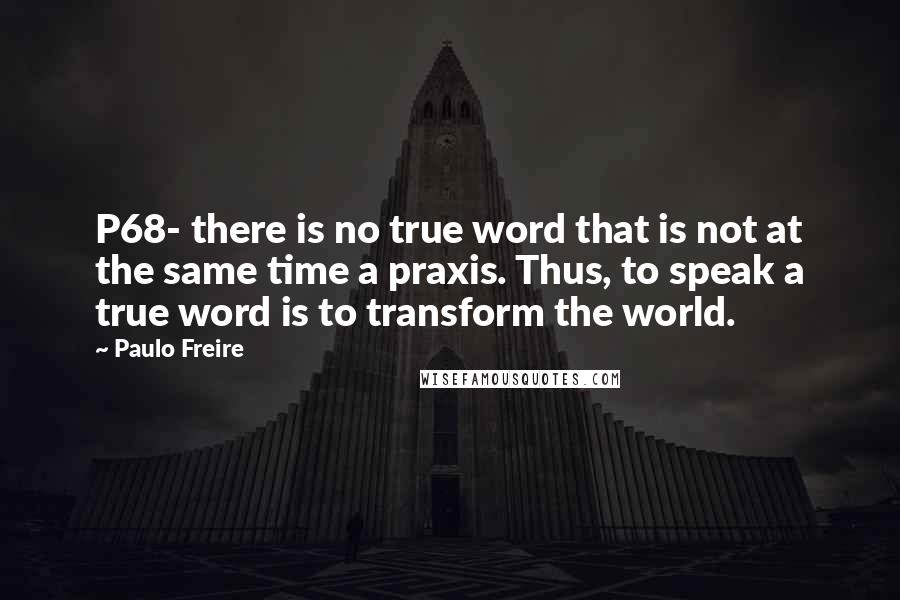 Paulo Freire Quotes: P68- there is no true word that is not at the same time a praxis. Thus, to speak a true word is to transform the world.