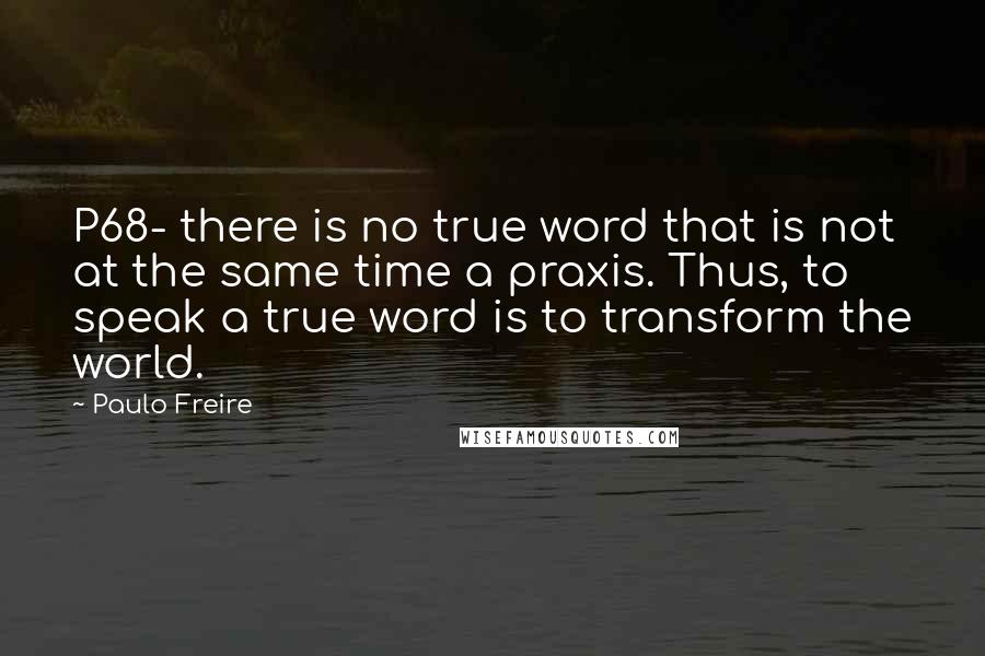 Paulo Freire Quotes: P68- there is no true word that is not at the same time a praxis. Thus, to speak a true word is to transform the world.