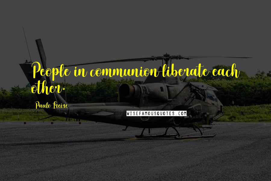 Paulo Freire Quotes: People in communion liberate each other.