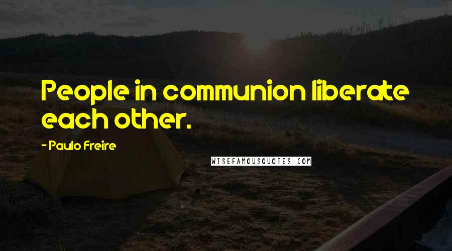 Paulo Freire Quotes: People in communion liberate each other.