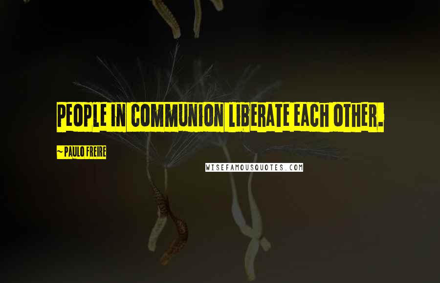 Paulo Freire Quotes: People in communion liberate each other.