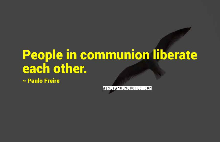 Paulo Freire Quotes: People in communion liberate each other.