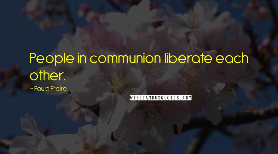 Paulo Freire Quotes: People in communion liberate each other.