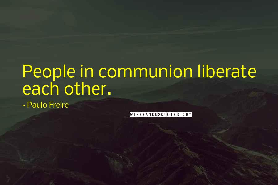 Paulo Freire Quotes: People in communion liberate each other.