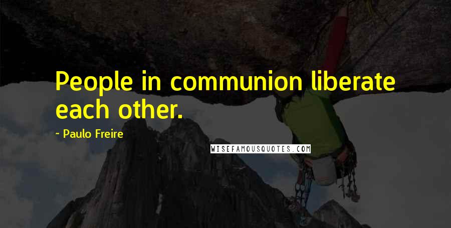 Paulo Freire Quotes: People in communion liberate each other.