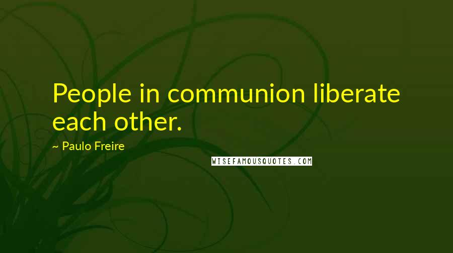 Paulo Freire Quotes: People in communion liberate each other.