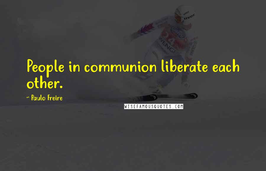 Paulo Freire Quotes: People in communion liberate each other.