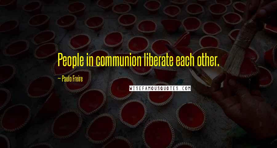 Paulo Freire Quotes: People in communion liberate each other.