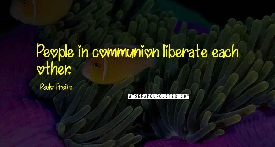 Paulo Freire Quotes: People in communion liberate each other.