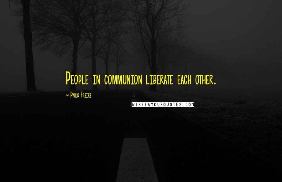 Paulo Freire Quotes: People in communion liberate each other.