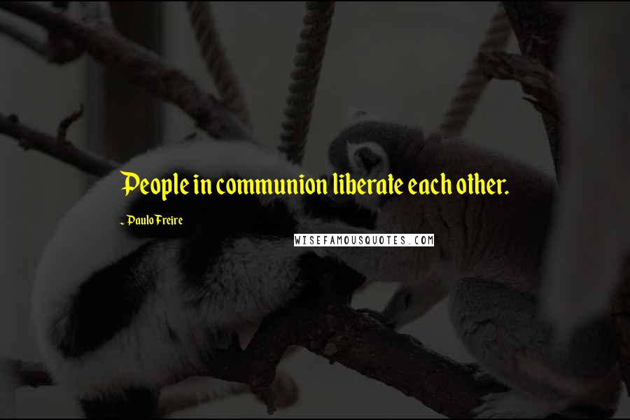 Paulo Freire Quotes: People in communion liberate each other.
