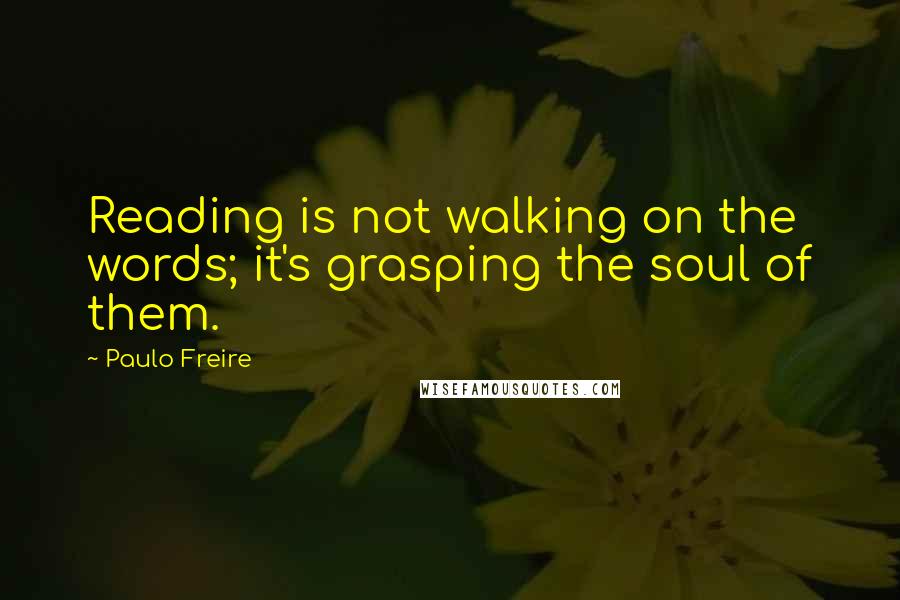 Paulo Freire Quotes: Reading is not walking on the words; it's grasping the soul of them.