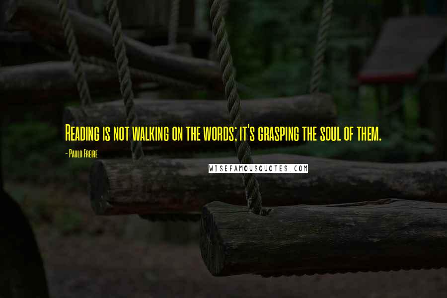 Paulo Freire Quotes: Reading is not walking on the words; it's grasping the soul of them.