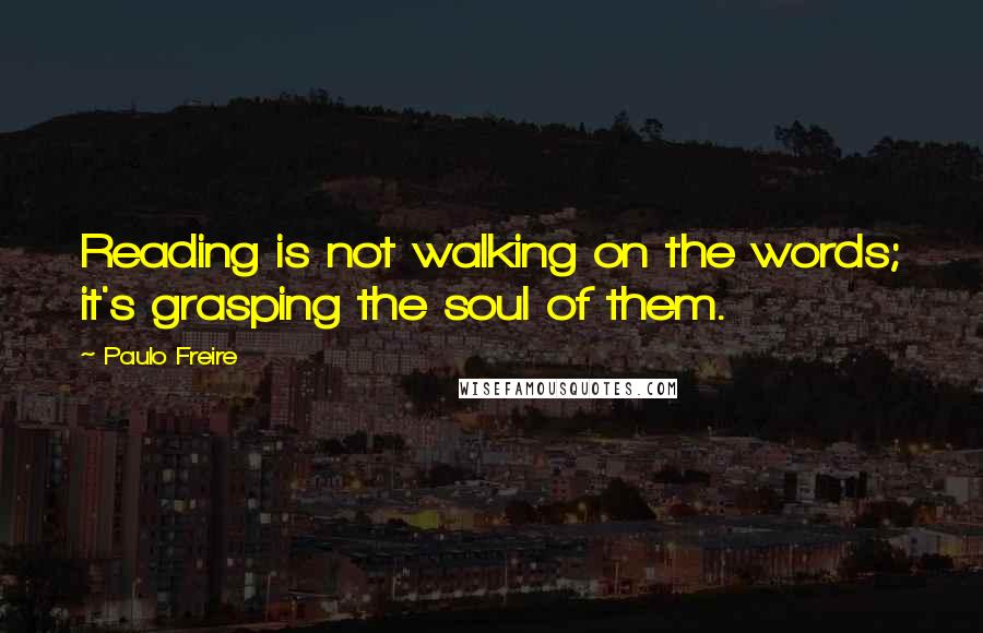 Paulo Freire Quotes: Reading is not walking on the words; it's grasping the soul of them.