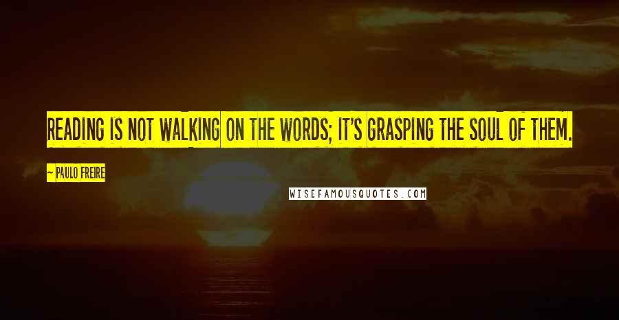 Paulo Freire Quotes: Reading is not walking on the words; it's grasping the soul of them.