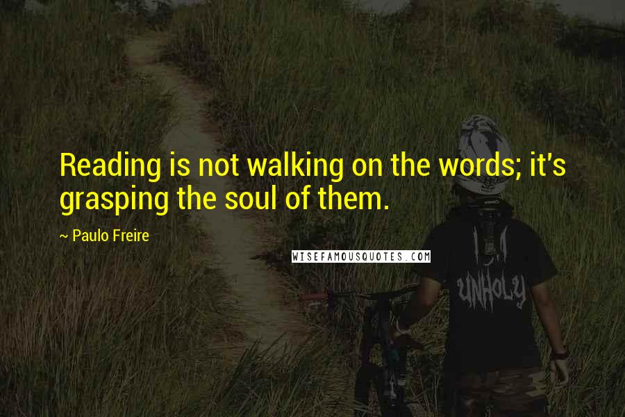 Paulo Freire Quotes: Reading is not walking on the words; it's grasping the soul of them.
