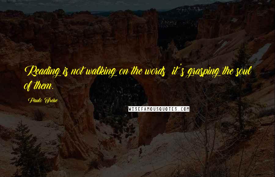 Paulo Freire Quotes: Reading is not walking on the words; it's grasping the soul of them.