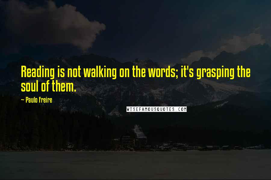 Paulo Freire Quotes: Reading is not walking on the words; it's grasping the soul of them.