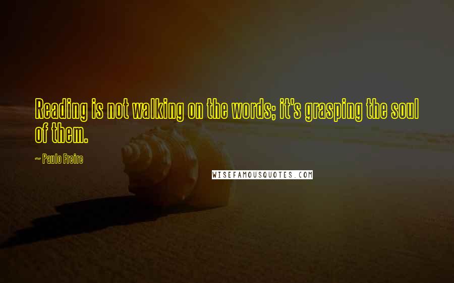 Paulo Freire Quotes: Reading is not walking on the words; it's grasping the soul of them.