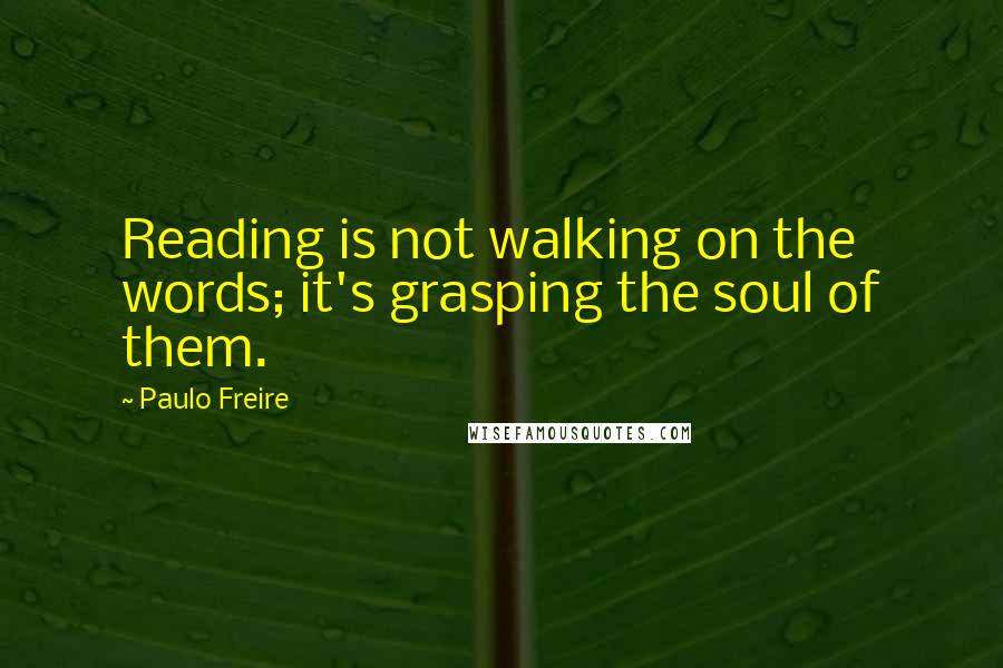 Paulo Freire Quotes: Reading is not walking on the words; it's grasping the soul of them.