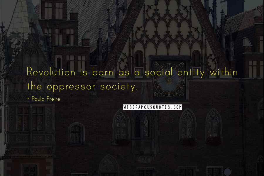 Paulo Freire Quotes: Revolution is born as a social entity within the oppressor society.