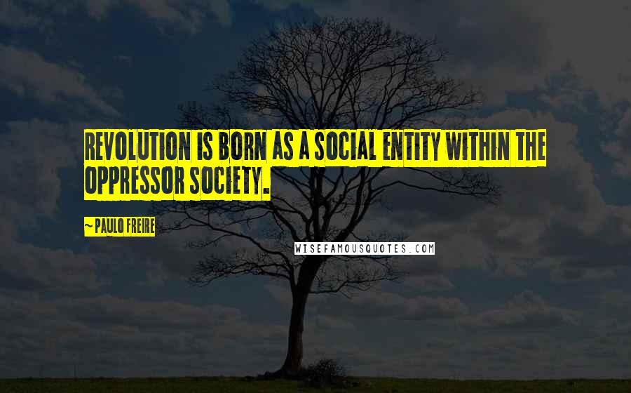 Paulo Freire Quotes: Revolution is born as a social entity within the oppressor society.