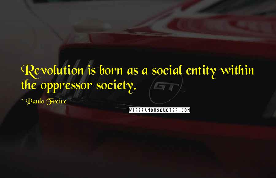 Paulo Freire Quotes: Revolution is born as a social entity within the oppressor society.