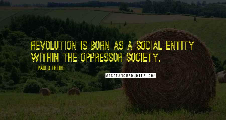Paulo Freire Quotes: Revolution is born as a social entity within the oppressor society.