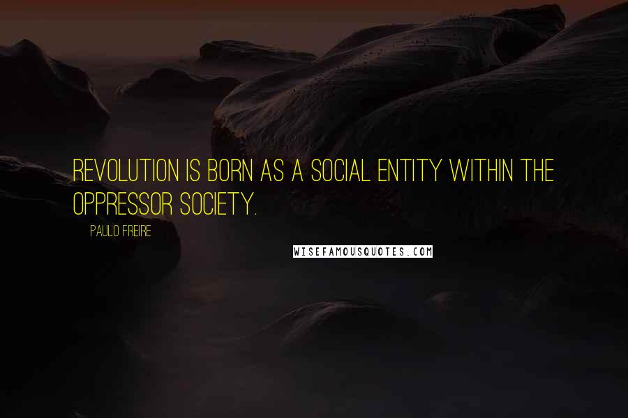 Paulo Freire Quotes: Revolution is born as a social entity within the oppressor society.