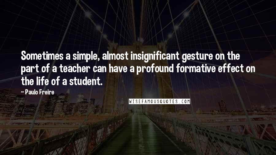 Paulo Freire Quotes: Sometimes a simple, almost insignificant gesture on the part of a teacher can have a profound formative effect on the life of a student.