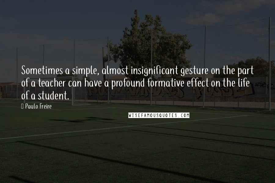Paulo Freire Quotes: Sometimes a simple, almost insignificant gesture on the part of a teacher can have a profound formative effect on the life of a student.