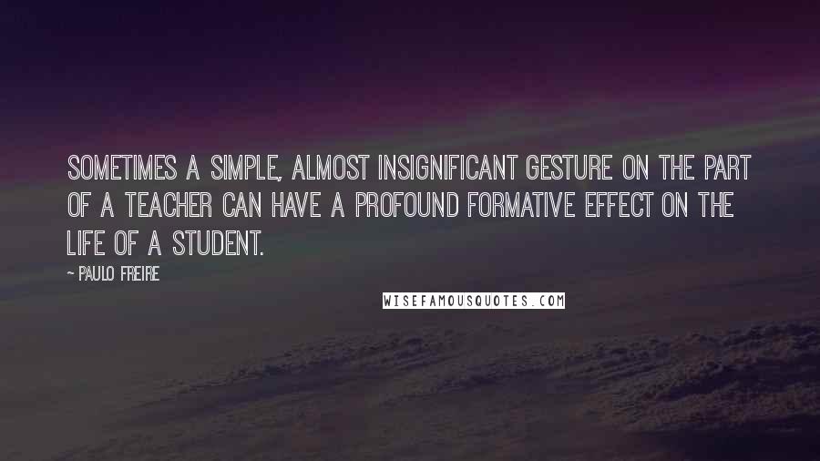 Paulo Freire Quotes: Sometimes a simple, almost insignificant gesture on the part of a teacher can have a profound formative effect on the life of a student.