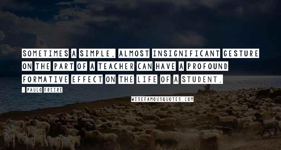 Paulo Freire Quotes: Sometimes a simple, almost insignificant gesture on the part of a teacher can have a profound formative effect on the life of a student.