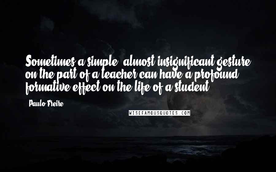 Paulo Freire Quotes: Sometimes a simple, almost insignificant gesture on the part of a teacher can have a profound formative effect on the life of a student.