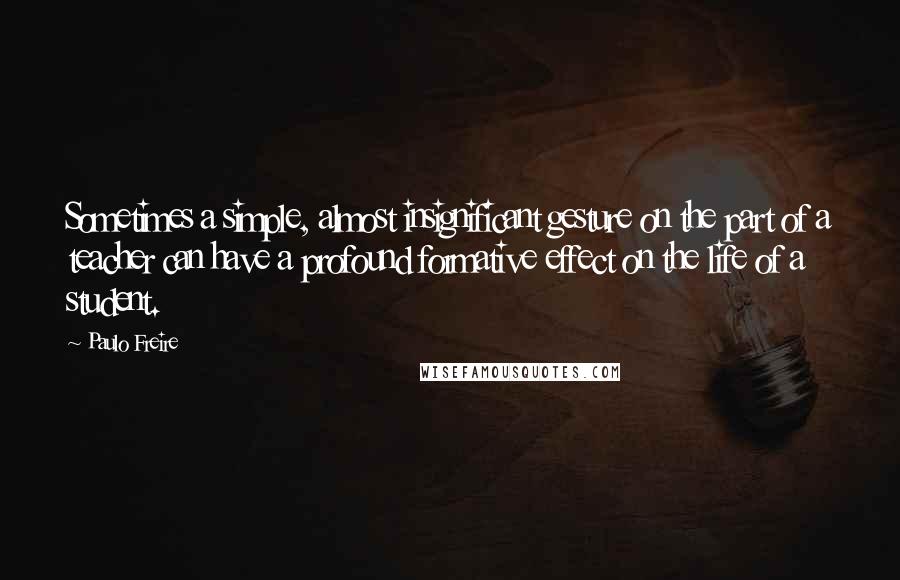 Paulo Freire Quotes: Sometimes a simple, almost insignificant gesture on the part of a teacher can have a profound formative effect on the life of a student.