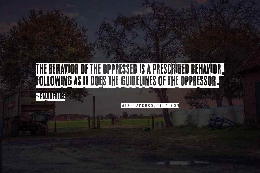 Paulo Freire Quotes: The behavior of the oppressed is a prescribed behavior, following as it does the guidelines of the oppressor.