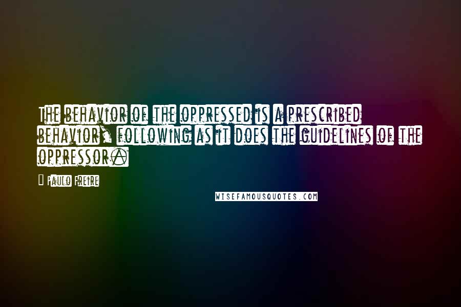 Paulo Freire Quotes: The behavior of the oppressed is a prescribed behavior, following as it does the guidelines of the oppressor.