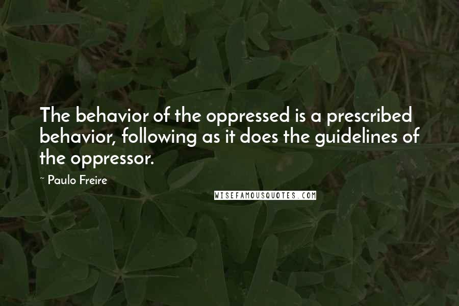 Paulo Freire Quotes: The behavior of the oppressed is a prescribed behavior, following as it does the guidelines of the oppressor.