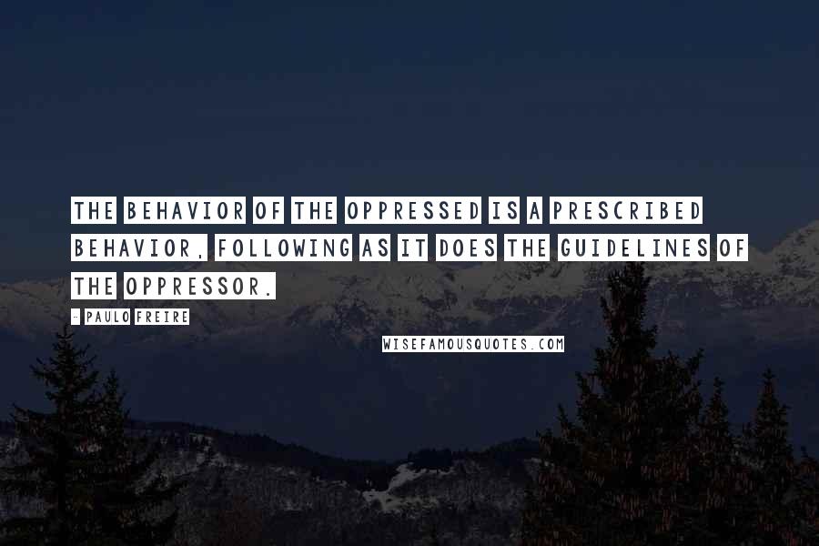 Paulo Freire Quotes: The behavior of the oppressed is a prescribed behavior, following as it does the guidelines of the oppressor.