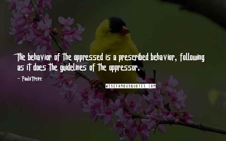 Paulo Freire Quotes: The behavior of the oppressed is a prescribed behavior, following as it does the guidelines of the oppressor.