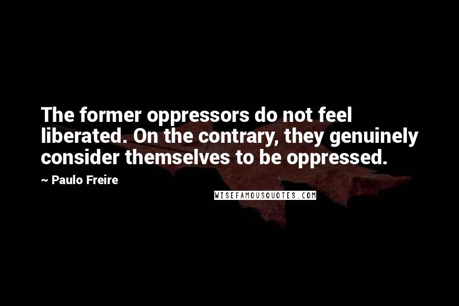 Paulo Freire Quotes: The former oppressors do not feel liberated. On the contrary, they genuinely consider themselves to be oppressed.