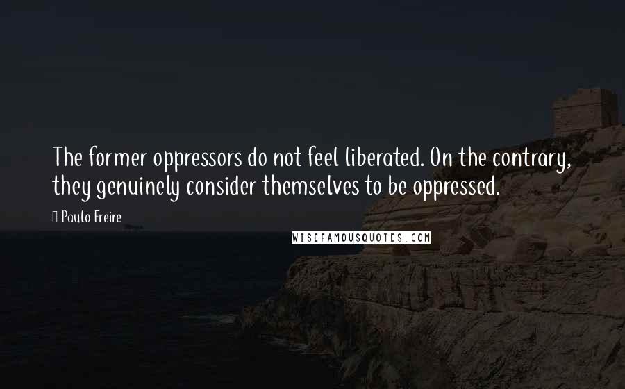 Paulo Freire Quotes: The former oppressors do not feel liberated. On the contrary, they genuinely consider themselves to be oppressed.