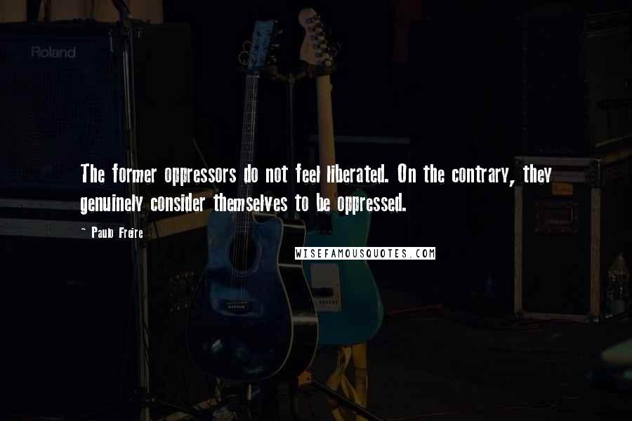 Paulo Freire Quotes: The former oppressors do not feel liberated. On the contrary, they genuinely consider themselves to be oppressed.