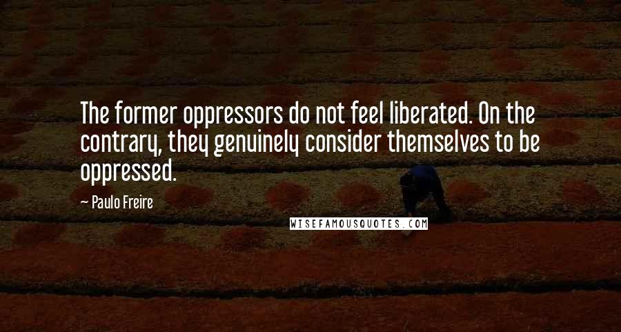 Paulo Freire Quotes: The former oppressors do not feel liberated. On the contrary, they genuinely consider themselves to be oppressed.