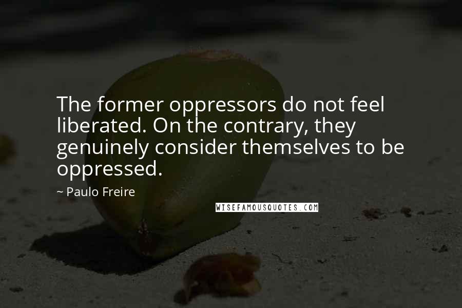Paulo Freire Quotes: The former oppressors do not feel liberated. On the contrary, they genuinely consider themselves to be oppressed.