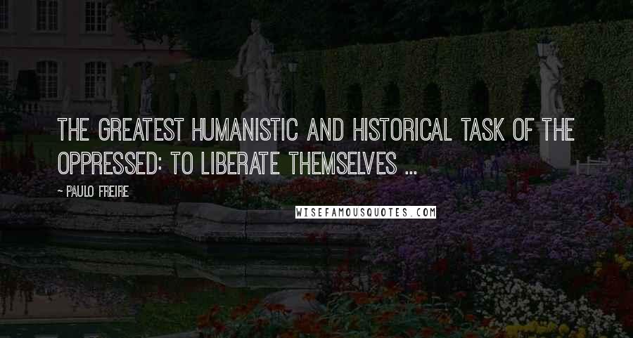 Paulo Freire Quotes: The greatest humanistic and historical task of the oppressed: to liberate themselves ...