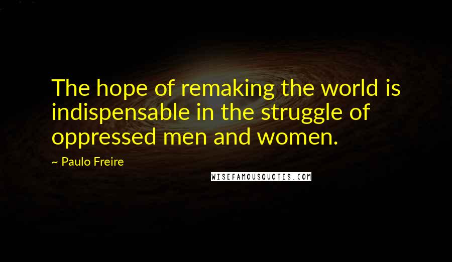 Paulo Freire Quotes: The hope of remaking the world is indispensable in the struggle of oppressed men and women.