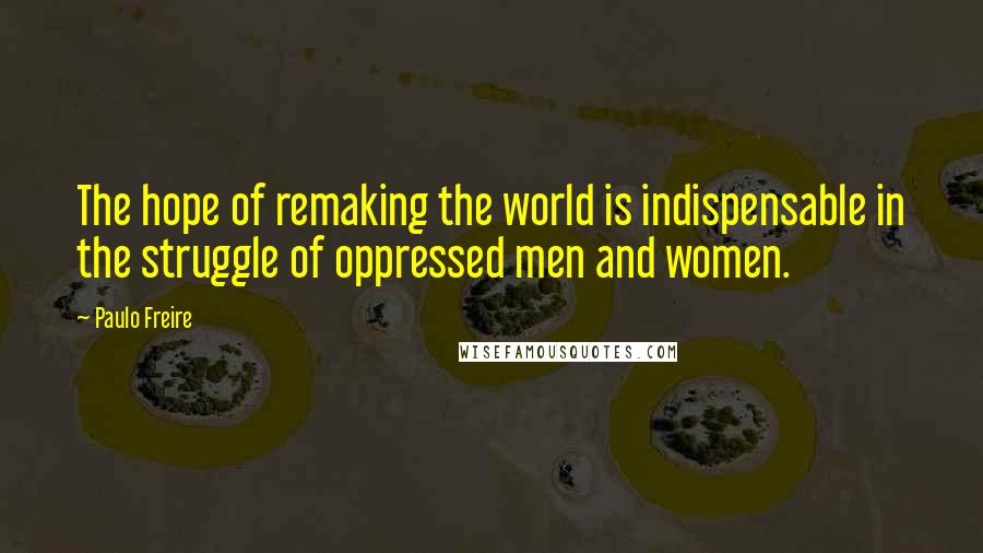 Paulo Freire Quotes: The hope of remaking the world is indispensable in the struggle of oppressed men and women.