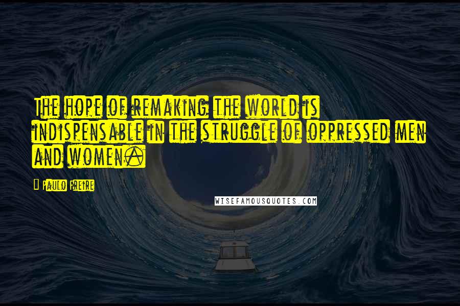 Paulo Freire Quotes: The hope of remaking the world is indispensable in the struggle of oppressed men and women.