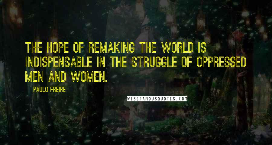 Paulo Freire Quotes: The hope of remaking the world is indispensable in the struggle of oppressed men and women.